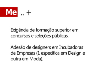 Me .. +

 Exigência de formação superior em
 concursos e seleções públicas.

 Adesão de designers em Incubadoras
 de Empresas (1 específica em Design e
 outra em Moda).
 