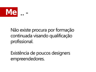 Me .. -

 Não existe procura por formação
 continuada visando qualificação
 profissional.

 Existência de poucos designers
 empreendedores.
 