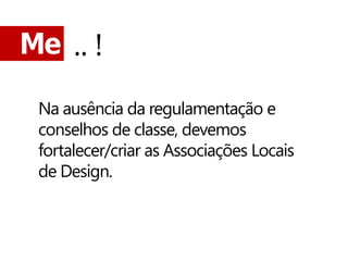 Me .. !

 Na ausência da regulamentação e
 conselhos de classe, devemos
 fortalecer/criar as Associações Locais
 de Design.
 