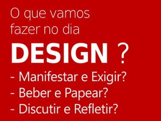 O que vamos
fazer no dia

DESIGN ?
- Manifestar e Exigir?
- Beber e Papear?
- Discutir e Refletir?
 