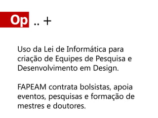 Op .. +

 Uso da Lei de Informática para
 criação de Equipes de Pesquisa e
 Desenvolvimento em Design.

 FAPEAM contrata bolsistas, apoia
 eventos, pesquisas e formação de
 mestres e doutores.
 