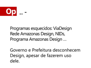 Op .. -

 Programas esquecidos: ViaDesign
 Rede Amazonas Design, NIDs,
 Programa Amazonas Design …

 Governo e Prefeitura desconhecem
 Design, apesar de fazerem uso
 dele.
 