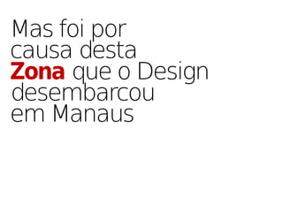 Mas foi por
causa desta
Zona que o Design
desembarcou
em Manaus
 