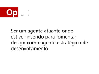 Op .. !

 Ser um agente atuante onde
 estiver inserido para fomentar
 design como agente estratégico de
 desenvolvimento.
 