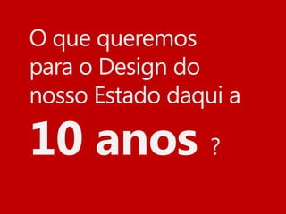 O que queremos
para o Design do
nosso Estado daqui a

10 anos ?
 