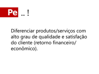 Pe .. !

 Diferenciar produtos/serviços com
 alto grau de qualidade e satisfação
 do cliente (retorno financeiro/
 econômico).
 