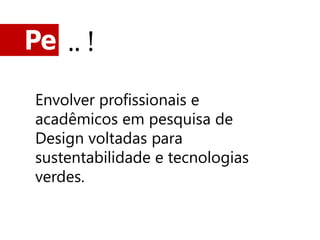 Pe .. !

 Envolver profissionais e
 acadêmicos em pesquisa de
 Design voltadas para
 sustentabilidade e tecnologias
 verdes.
 