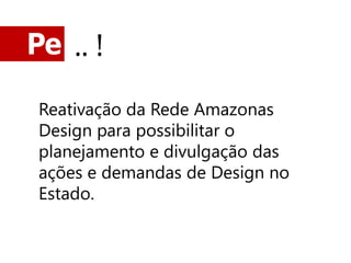 Pe .. !

 Reativação da Rede Amazonas
 Design para possibilitar o
 planejamento e divulgação das
 ações e demandas de Design no
 Estado.
 