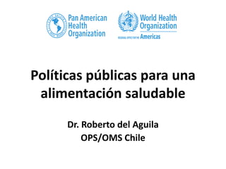 Políticas públicas para una
alimentación saludable
Dr. Roberto del Aguila
OPS/OMS Chile
 