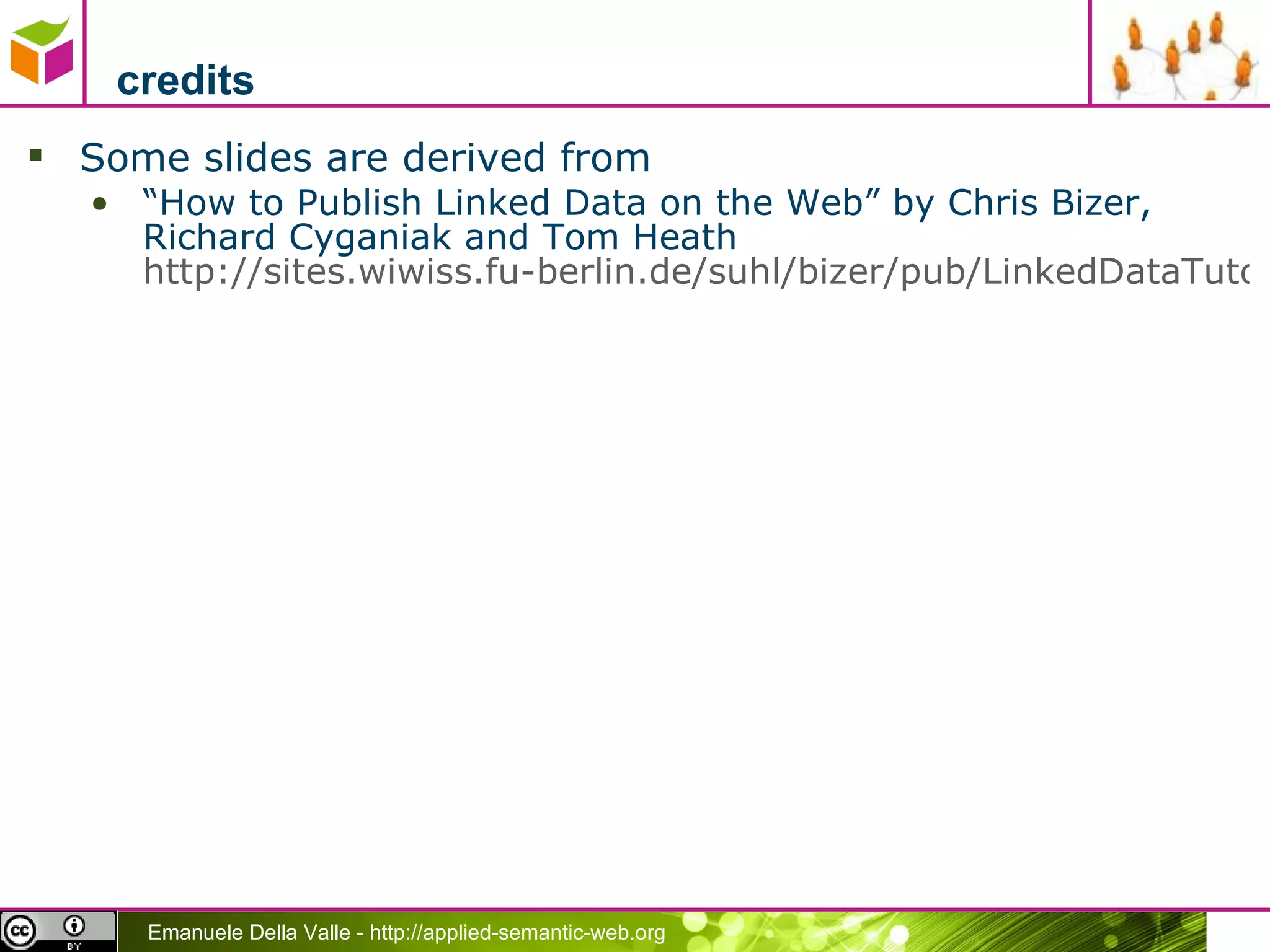 credits Some slides are derived from “ How to Publish Linked Data on the Web” by Chris Bizer, Richard Cyganiak and Tom Heath  http://sites.wiwiss.fu-berlin.de/suhl/bizer/pub/LinkedDataTutorial/ 