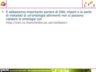 È abbastanza importante parlare di OWL import e la parte di metadati di un’ontologia altrimenti non si possono validare le ontologie con  http://owl.cs.manchester.ac.uk/validator/   