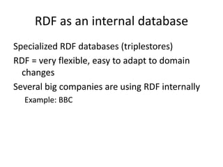 RDF as an internal database
Specialized RDF databases (triplestores)
RDF = very flexible, easy to adapt to domain
changes
Several big companies are using RDF internally
Example: BBC
 