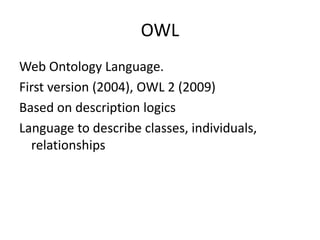 OWL
Web Ontology Language.
First version (2004), OWL 2 (2009)
Based on description logics
Language to describe classes, individuals,
relationships
 