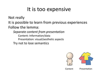 It is too expensive
Not really
It is possible to learn from previous experiences
Follow the lemma:
Separate content from presentation
Content: Information/data
Presentation: visual/aesthetic aspects
Try not to lose semantics
Content Presentation
 