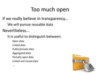 Too much open
If we really believe in transparency...
We will pursue reusable data
Nevertheless...
It is useful to distinguish between:
Open data
Linked data
Public/private data
Aggregated data
Partially open data
Linked and closed data
...
 