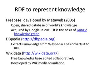 RDF to represent knowledge
Freebase: developed by Metaweb (2005)
Open, shared database of world's knowledge
Acquired by Go...
