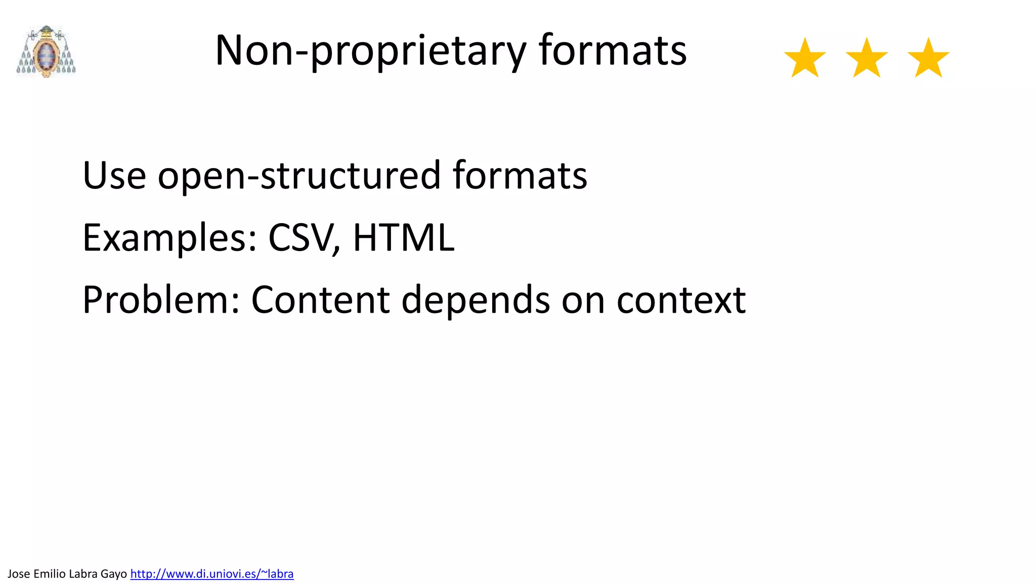 Jose Emilio Labra Gayo http://www.di.uniovi.es/~labra
Non-proprietary formats
Use open-structured formats
Examples: CSV, HTML
Problem: Content depends on context
★ ★ ★
 