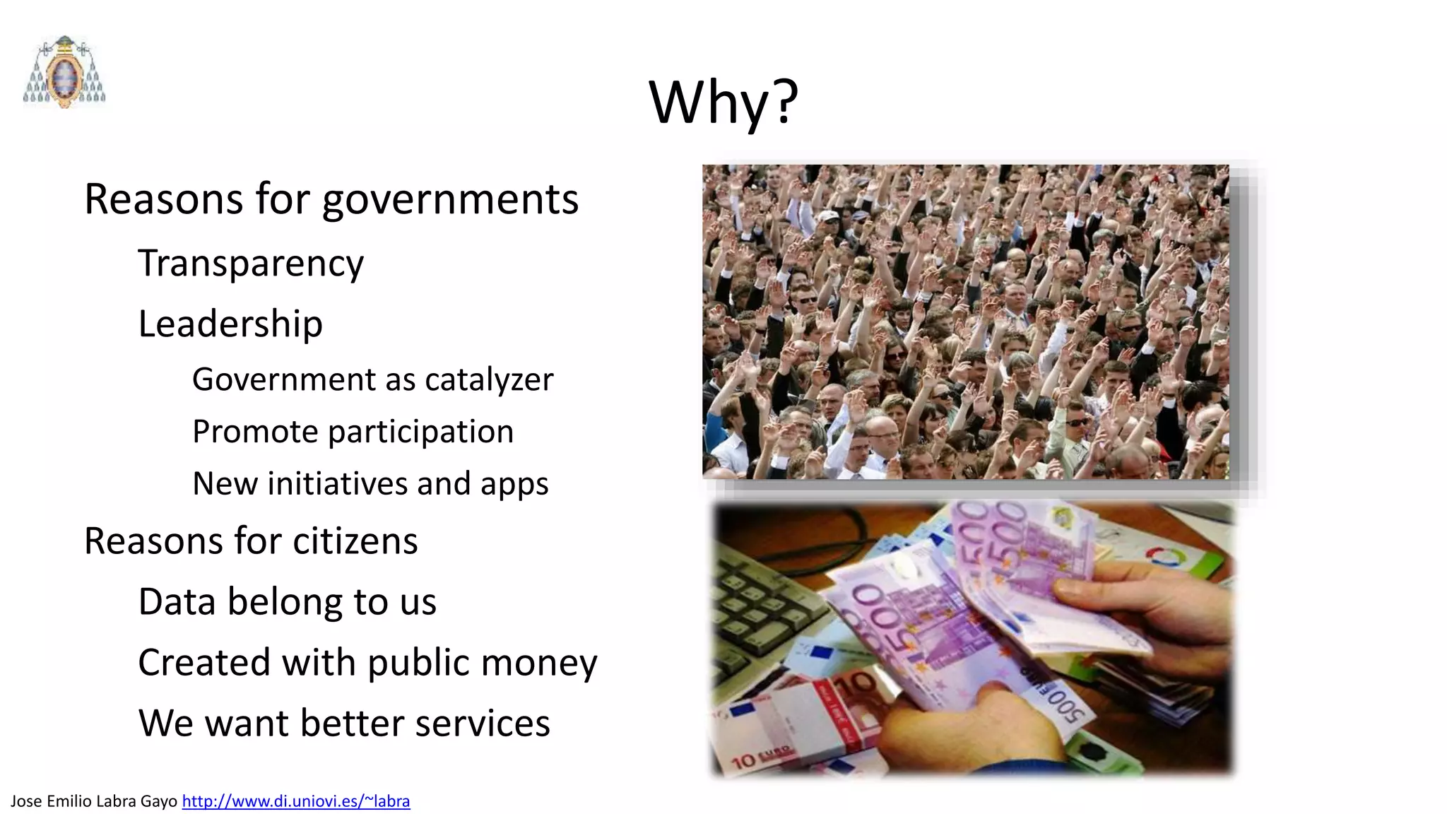 Jose Emilio Labra Gayo http://www.di.uniovi.es/~labra
Why?
Reasons for governments
Transparency
Leadership
Government as catalyzer
Promote participation
New initiatives and apps
Reasons for citizens
Data belong to us
Created with public money
We want better services
 