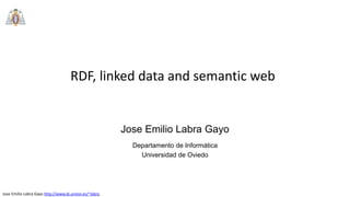 Jose Emilio Labra Gayo http://www.di.uniovi.es/~labra
RDF, linked data and semantic web
Departamento de Informática
Universidad de Oviedo
Jose Emilio Labra Gayo
 