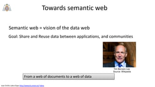 Jose Emilio Labra Gayo http://www.di.uniovi.es/~labra
Towards semantic web
Semantic web = vision of the data web
Tim Berners Lee
Source: Wikipedia
Goal: Share and Reuse data between applications, and communities
From a web of documents to a web of data
 