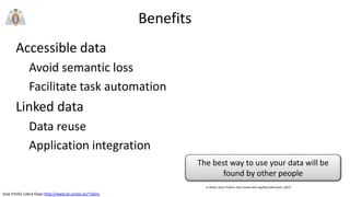 Jose Emilio Labra Gayo http://www.di.uniovi.es/~labra
Benefits
Accessible data
Avoid semantic loss
Facilitate task automation
Linked data
Data reuse
Application integration
The best way to use your data will be
found by other people
Jo Walsh, Rufus Pollock, http://www.okfn.org/files/talks/xtech_2007/
 