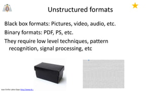 Jose Emilio Labra Gayo http://www.di.uniovi.es/~labra
Unstructured formats
Black box formats: Pictures, video, audio, etc.
Binary formats: PDF, PS, etc.
They require low level techniques, pattern
recognition, signal processing, etc
★
 