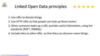 Jose Emilio Labra Gayo http://www.di.uniovi.es/~labra
Linked Open Data principles
1. Use URIs to denote things
2. Use HTTP URIs so that people can look up those names
3. When someone looks up a URI, provide useful information, using the
standards (RDF*, SPARQL)
4. Include links to other URIs. so that they can discover more things.
★ ★ ★ ★ ★
 
