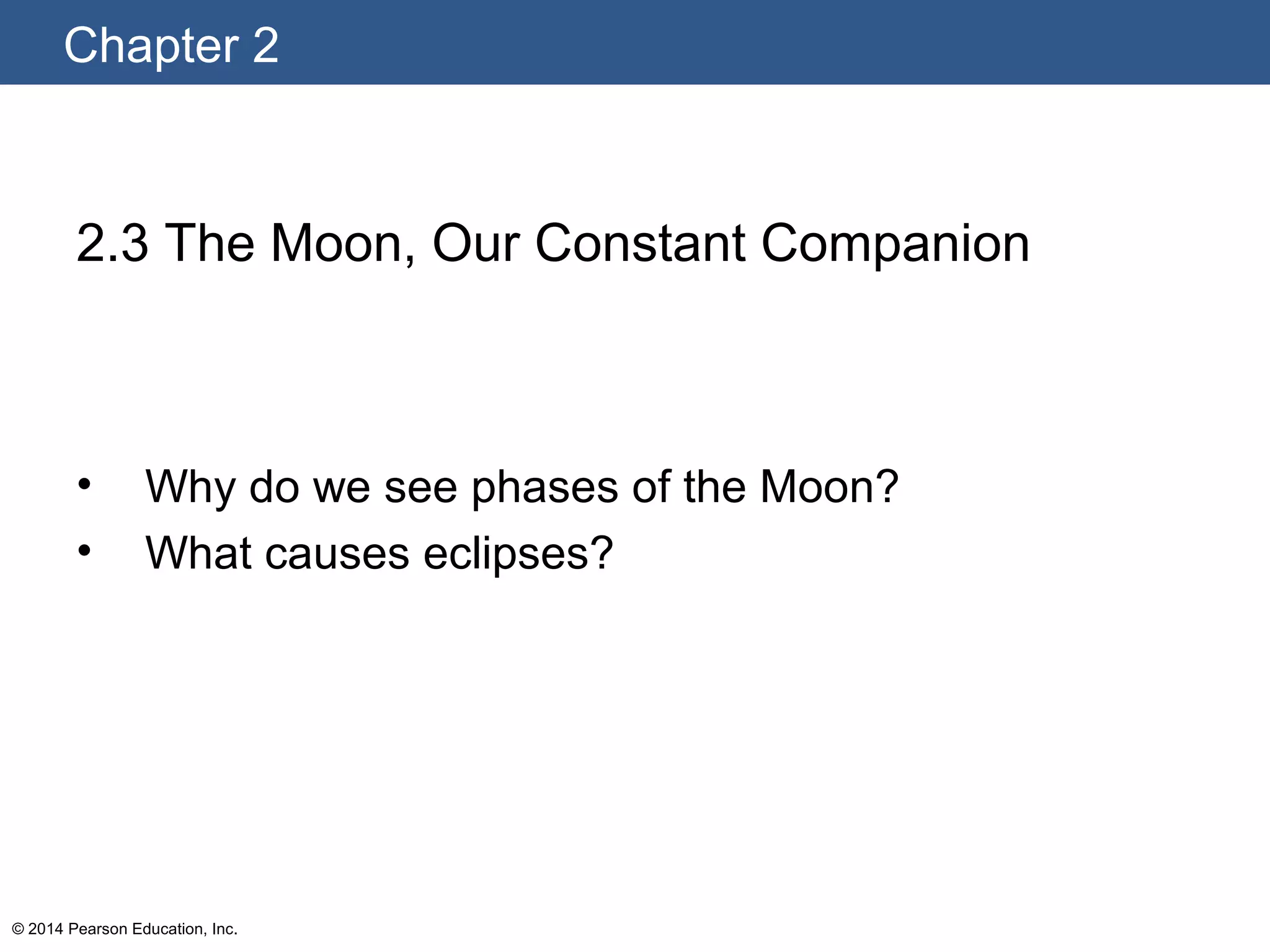 Chapter 2
© 2014 Pearson Education, Inc.
2.3 The Moon, Our Constant Companion
• Why do we see phases of the Moon?
• What causes eclipses?
 