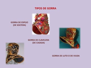 TIPOS DE GORRA
GORRA DE ESPEJO
(DE SOLTERA)
GORRA DE LUTO O DE VIUDA 
GORRA DE CLAVELERA
(DE CASADA)
 
