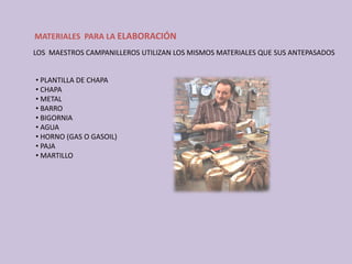 MATERIALES  PARA LA ELABORACIÓN
• PLANTILLA DE CHAPA
• CHAPA
• METAL
• BARRO
• BIGORNIA
• AGUA 
• HORNO (GAS O GASOIL)
• PAJA 
• MARTILLO
LOS  MAESTROS CAMPANILLEROS UTILIZAN LOS MISMOS MATERIALES QUE SUS ANTEPASADOS
 