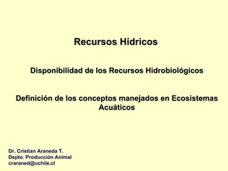 Recursos Hídricos   Disponibilidad de los Recursos Hidrobiológicos Definición de los conceptos manejados en Ecosistemas Acuáticos Dr. Cristian Araneda T. Depto. Producción Animal [email_address] 
