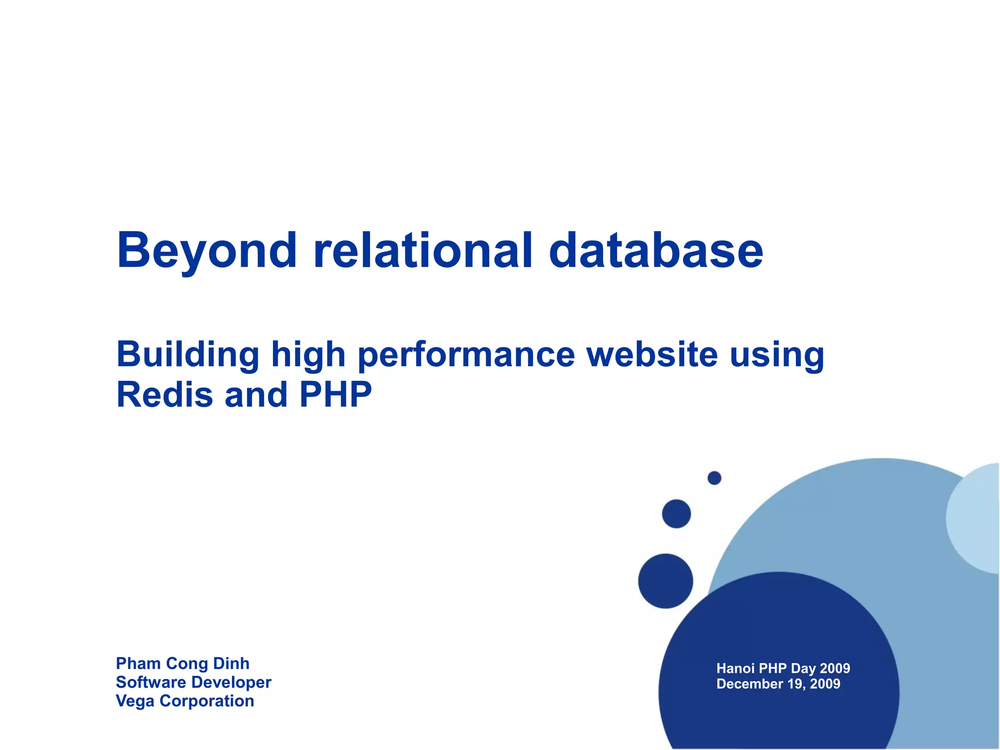 Beyond relational database
Building high performance website using
Redis and PHP




Pham Cong Dinh                   Hanoi PHP Day 2009
Software Developer               December 19, 2009
Vega Corporation
 