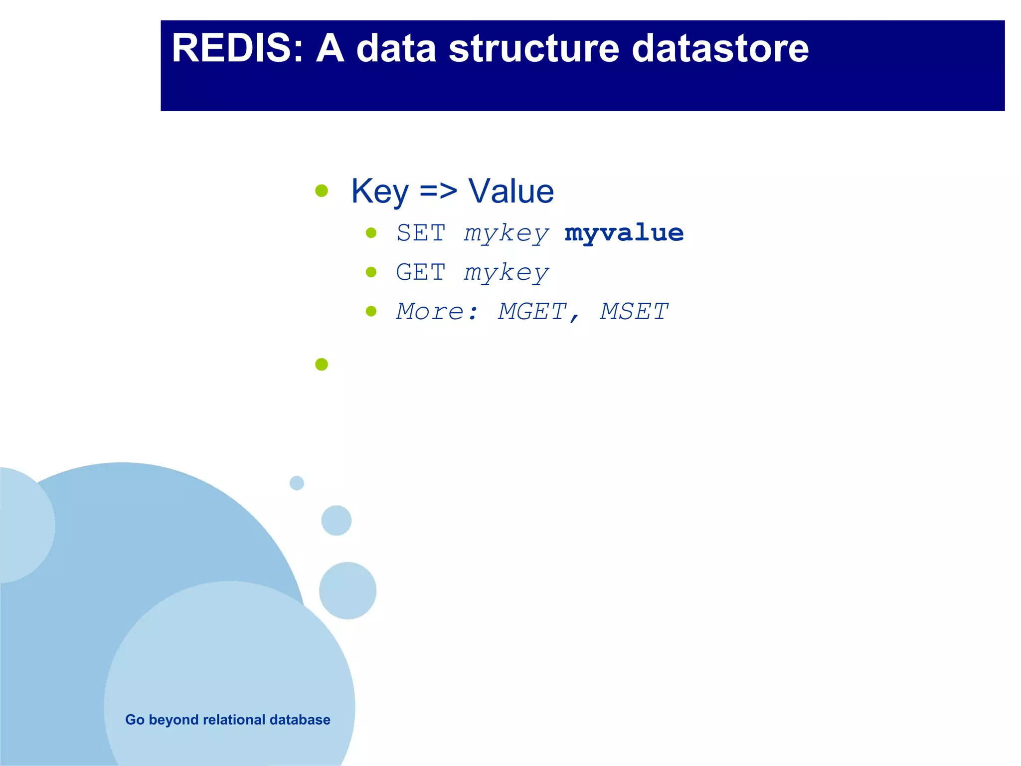 REDIS: A data structure datastore


                          •     Key => Value
                                •   SET mykey myvalue
                                •   GET mykey
                                •   More: MGET, MSET

                          •




Go beyond relational database
 