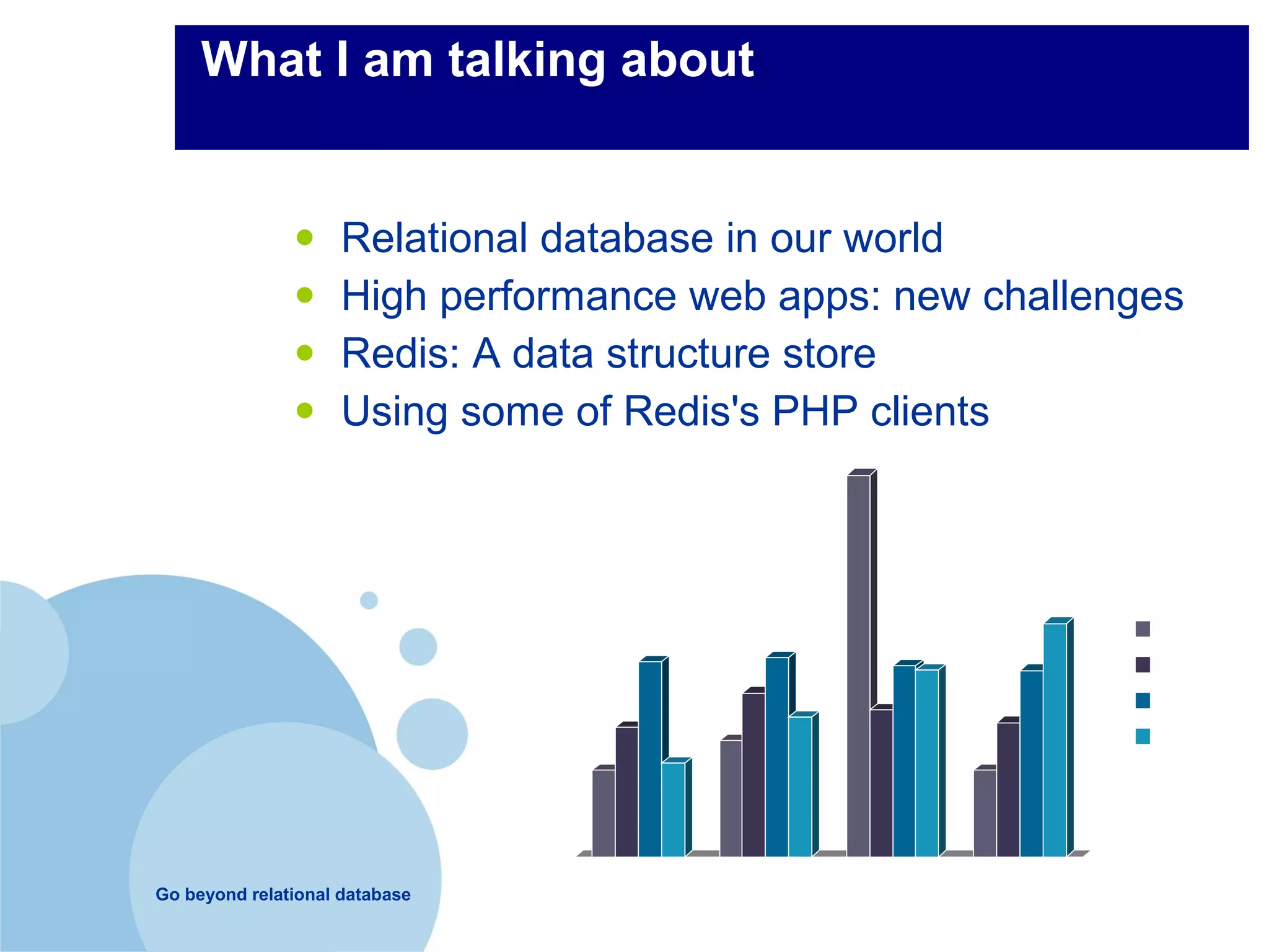 What I am talking about


               •     Relational database in our world
               •     High performance web apps: new challenges
               •     Redis: A data structure store
               •     Using some of Redis's PHP clients
                                90
                                80
                                70
                                60
                                                                             East
                                50
                                                                             West
                                40
                                                                             North
                                30                                           South
                                20
                                10
                                0
Go beyond relational database        1st Qtr   2nd Qtr   3rd Qtr   4th Qtr
 