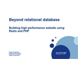 Beyond relational database
Building high performance website using
Redis and PHP




Pham Cong Dinh                   Hanoi PHP Day 2009
Software Developer               December 19, 2009
Vega Corporation
 
