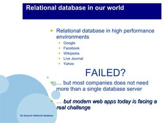 Relational database in our world


                          •     Relational database in high performance
                                environments
                                 • Google
                                 • Facebook
                                 • Wikipedia
                                 • Live Journal
                                 • Yahoo
                                           FAILED?
                          •     … but most companies does not need
                                more than a single database server

                          •     … but modern web apps today is facing a
                                real challenge
Go beyond relational database
 