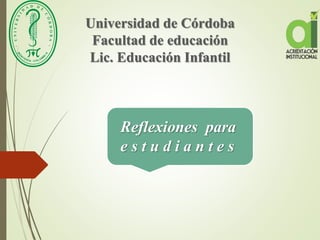 Universidad de Córdoba
Facultad de educación
Lic. Educación Infantil
Reflexiones para
e s t u d i a n t e s
 