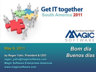 May 9, 2011 Bom dia Buenosdías by Regev Yativ, President & CEO            regev_yativ@magicsoftware.com  Magic Software Enterprises Americas  www.magicsoftware.com   