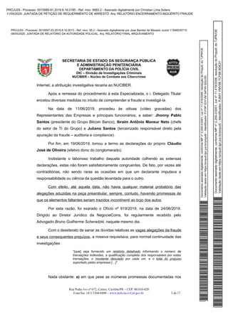 Documentoassinadodigitalmente,conformeMPnº2.200-2/2001,Leinº11.419/2006,resoluçãodoProjudi,doTJPR/OE
Validaçãodesteemhttps://projudi.tjpr.jus.br/projudi/-Identificador:PJY9PE3YVM34PX9QGU3D
PROJUDI - Processo: 0016597-23.2019.8.16.0013 - Ref. mov. 95.2 - Assinado digitalmente por Jose Barreto de Macedo Junior:11546035710
08/05/2020: JUNTADA DE RELATÓRIO DA AUTORIDADE POLICIAL. Arq: RELATÓRIO FINAL ARQUIVAMENTO
Documentoassinadodigitalmente,conformeMPnº2.200-2/2001,Leinº11.419/2006,resoluçãodoProjudi,doTJPR/OE
Validaçãodesteemhttps://projudi.tjpr.jus.br/projudi/-Identificador:PJ84YYMV5BTCF689GK3Y
PROJUDI - Processo: 0015989-91.2019.8.16.0185 - Ref. mov. 6883.2 - Assinado digitalmente por Christian Lima Solera
11/05/2020: JUNTADA DE PETIÇÃO DE REQUERIMENTO DE ARRESTO. Arq: RELATÓRIO ENCERRAMENTO INQUÉRITO FRAUDE
 