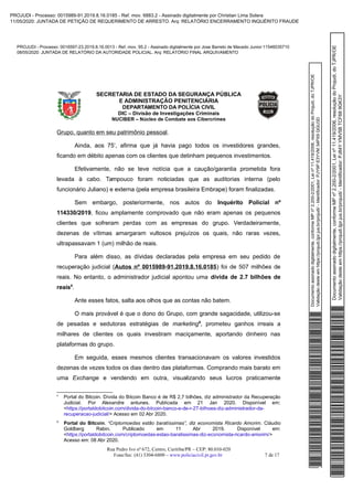 Documentoassinadodigitalmente,conformeMPnº2.200-2/2001,Leinº11.419/2006,resoluçãodoProjudi,doTJPR/OE
Validaçãodesteemhttps://projudi.tjpr.jus.br/projudi/-Identificador:PJY9PE3YVM34PX9QGU3D
PROJUDI - Processo: 0016597-23.2019.8.16.0013 - Ref. mov. 95.2 - Assinado digitalmente por Jose Barreto de Macedo Junior:11546035710
08/05/2020: JUNTADA DE RELATÓRIO DA AUTORIDADE POLICIAL. Arq: RELATÓRIO FINAL ARQUIVAMENTO
Documentoassinadodigitalmente,conformeMPnº2.200-2/2001,Leinº11.419/2006,resoluçãodoProjudi,doTJPR/OE
Validaçãodesteemhttps://projudi.tjpr.jus.br/projudi/-Identificador:PJ84YYMV5BTCF689GK3Y
PROJUDI - Processo: 0015989-91.2019.8.16.0185 - Ref. mov. 6883.2 - Assinado digitalmente por Christian Lima Solera
11/05/2020: JUNTADA DE PETIÇÃO DE REQUERIMENTO DE ARRESTO. Arq: RELATÓRIO ENCERRAMENTO INQUÉRITO FRAUDE
 