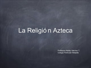 La Religió n Azteca
Profesora Nataly Sánchez T.
Colegio Particular Melipilla
 