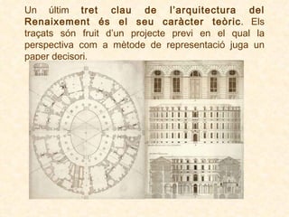 Un últim  tret clau de l’arquitectura del Renaixement és el seu caràcter teòric . Els traçats són fruit d’un projecte previ en el qual la perspectiva com a mètode de representació juga un paper decisori.  