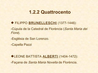 1.2.2 Quattrocento FILIPPO   BRUNELLESCHI  (1377-1446): Cúpula de la Catedral de Florència ( Santa Maria dei Fiore ).  Església de San Lorenzo . Capella Pazzi  LEONE BATTISTA   ALBERTI  (1404-1472):  Façana de  Santa Maria Novella  de Florència . 