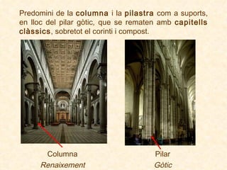 Predomini de la  columna  i la  pilastra  com a suports, en lloc del pilar gòtic, que se rematen amb  capitells clàssics , sobretot el corinti i compost.   Columna Renaixement Pilar Gòtic 