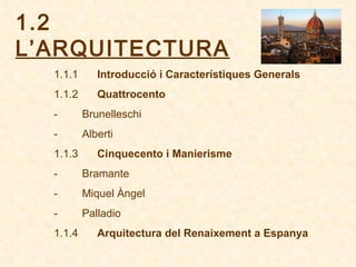 1.2  L’ARQUITECTURA 1.1.1          Introducció i Característiques Generals 1.1.2         Quattrocento -           Brunelleschi -           Alberti 1.1.3         Cinquecento i Manierisme -           Bramante -           Miquel Àngel -           Palladio 1.1.4         Arquitectura del Renaixement a Espanya 