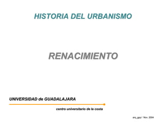 HISTORIA DEL URBANISMO




               RENACIMIENTO



UNIVERSIDAD de GUADALAJARA

                  centro universitario de la costa

                                                     arq_gpp / Nov. 2004
 