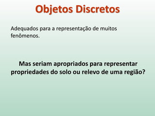 Objetos Discretos
Adequados para a representação de muitos
fenômenos.
Mas seriam apropriados para representar
propriedades do solo ou relevo de uma região?
 