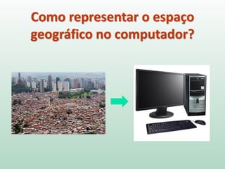Como representar o espaço
geográfico no computador?
 