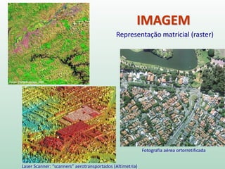 IMAGEM
Representação matricial (raster)
Laser Scanner: “scanners” aerotransportados (Altimetria)
Fotografia aérea ortorretificada
 