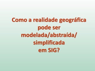 Como a realidade geográfica
pode ser
modelada/abstraída/
simplificada
em SIG?
 